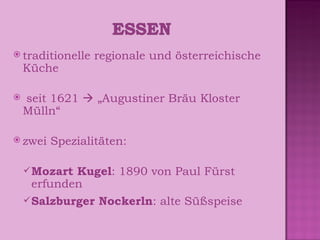 traditionelle regionale und österreichische Küche seit 1621    „Augustiner Bräu Kloster Mülln“ zwei Spezialitäten:  Mozart Kugel : 1890 von Paul Fürst erfunden Salzburger Nockerln : alte Süßspeise  