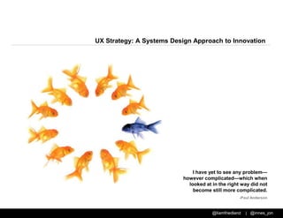 @liamfriedland | @innes_jon
UX Strategy: A Systems Design Approach to Innovation
I have yet to see any problem—
however complicated—which when
looked at in the right way did not
become still more complicated.
-Poul Anderson
 