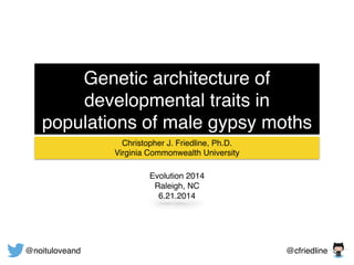 Genetic architecture of
developmental traits in
populations of male gypsy moths
Christopher J. Friedline, Ph.D.!
Virginia Commonwealth University
@noituloveand @cfriedline
Evolution 2014!
Raleigh, NC!
6.21.2014
 