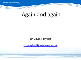 Again and again
Dr David Playfoot
d.r.playfoot@swansea.ac.uk
 