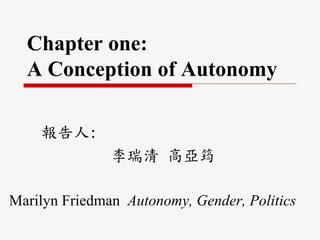 Chapter one:
  A Conception of Autonomy

    報告人:
               李瑞清 高亞筠

Marilyn Friedman Autonomy, Gender, Politics
 