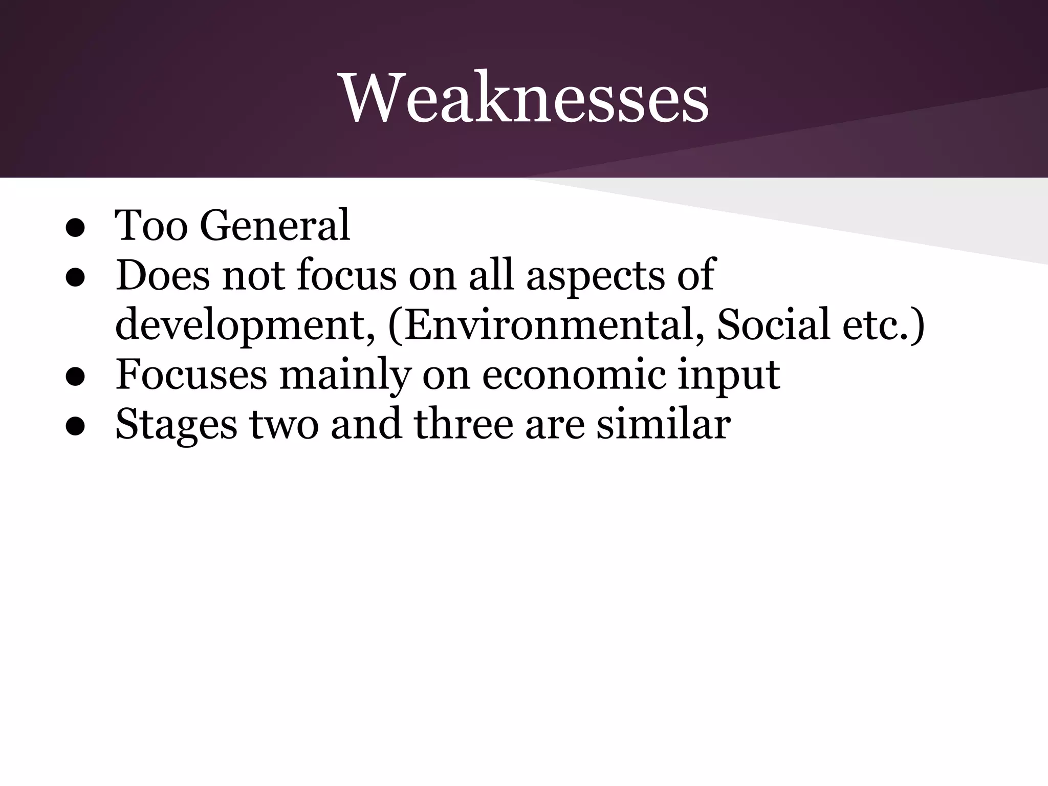 Weaknesses
● Too General
● Does not focus on all aspects of
  development, (Environmental, Social etc.)
● Focuses mainly on economic input
● Stages two and three are similar
 