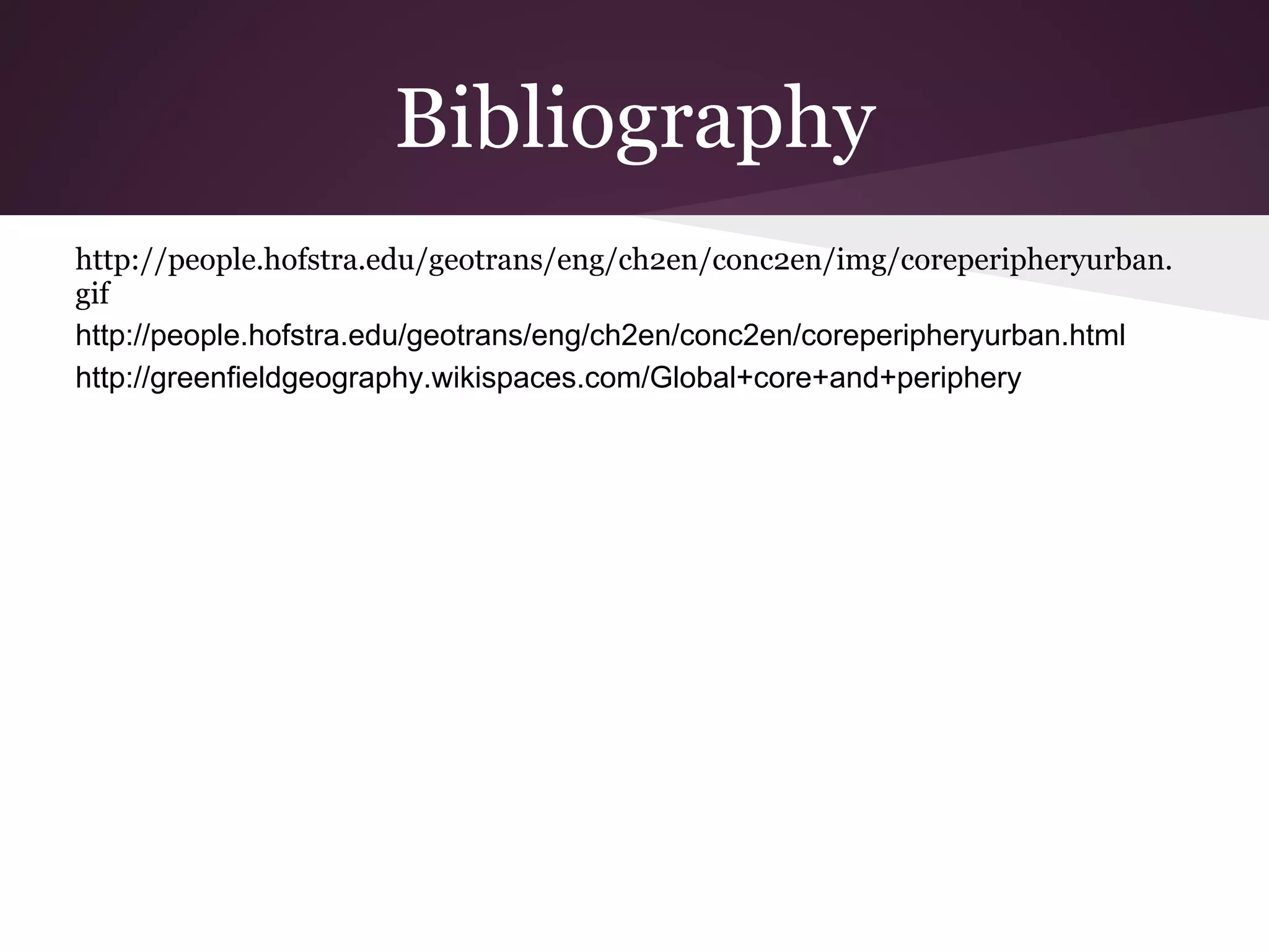 Bibliography
http://people.hofstra.edu/geotrans/eng/ch2en/conc2en/img/coreperipheryurban.
gif
http://people.hofstra.edu/geotrans/eng/ch2en/conc2en/coreperipheryurban.html
http://greenfieldgeography.wikispaces.com/Global+core+and+periphery
 