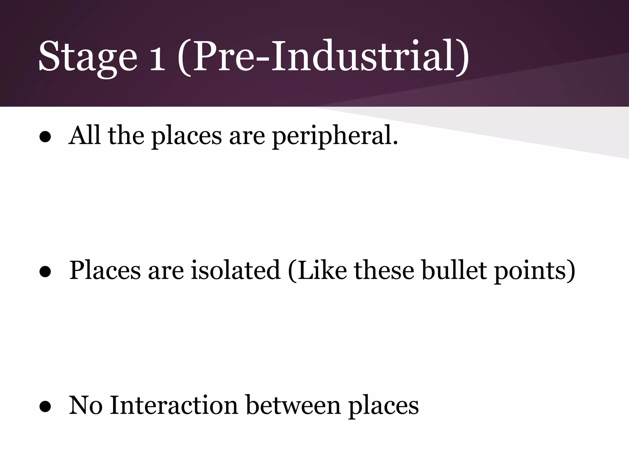 Stage 1 (Pre-Industrial)
● All the places are peripheral.




● Places are isolated (Like these bullet points)




● No Interaction between places
 