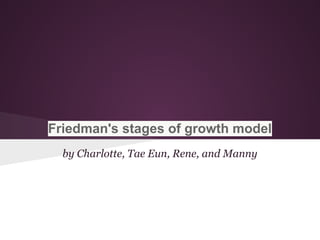Friedman's stages of growth model
  by Charlotte, Tae Eun, Rene, and Manny
 