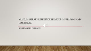 MUSEUM LIBRARY REFERENCE SERVICES: IMPRESSIONS AND
INFERENCES
BY ALEXANDRA FRIEDMAN
 