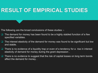 RESULT OF EMPIRICAL STUDIES
The following are the broad conclusions of these studies :-
 The demand for money has been fo...