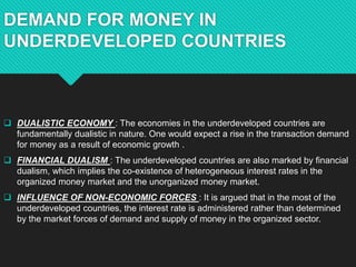 DEMAND FOR MONEY IN
UNDERDEVELOPED COUNTRIES
 DUALISTIC ECONOMY : The economies in the underdeveloped countries are
funda...