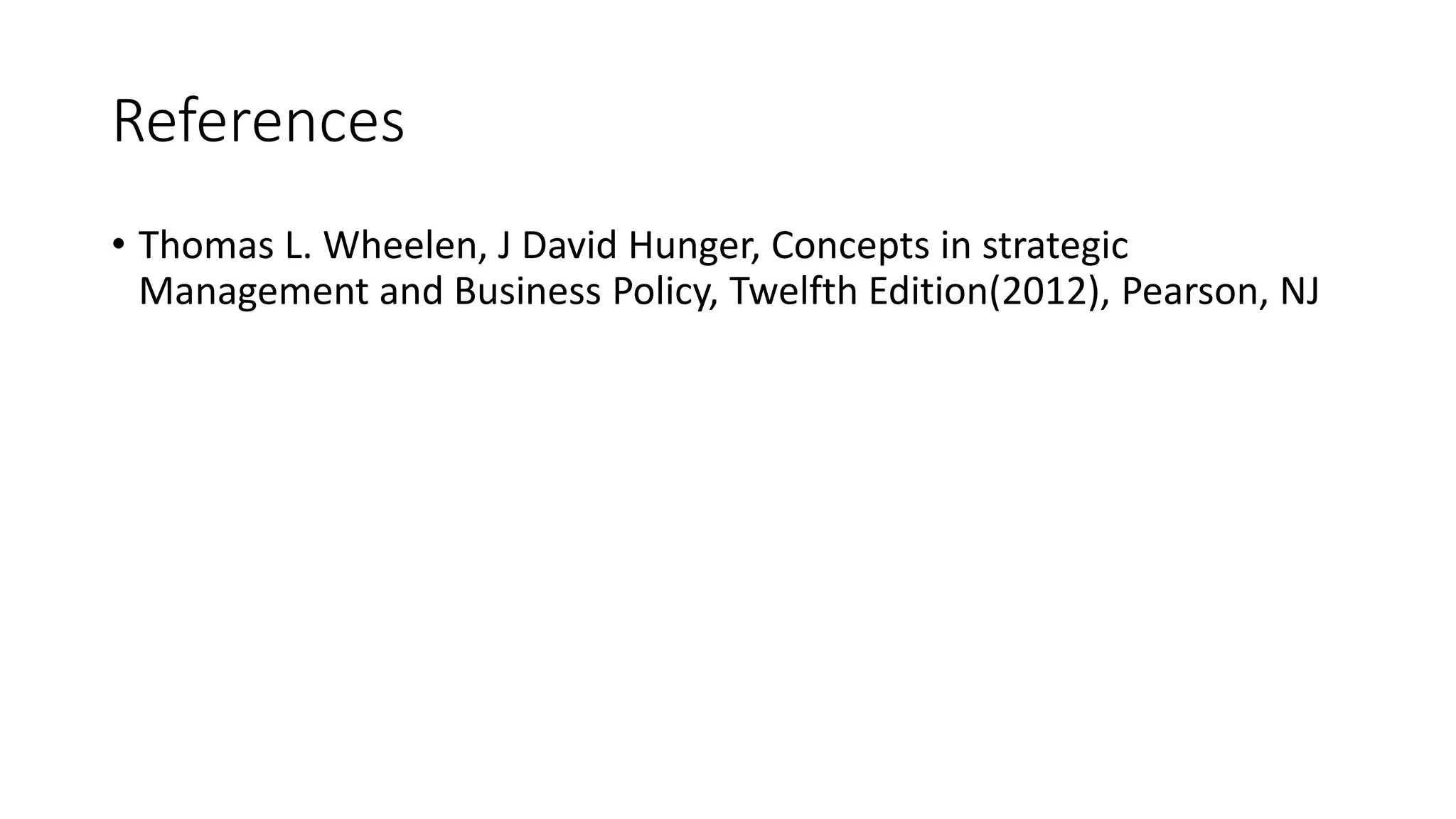 References 
• Thomas L. Wheelen, J David Hunger, Concepts in strategic 
Management and Business Policy, Twelfth Edition(2012), Pearson, NJ 
