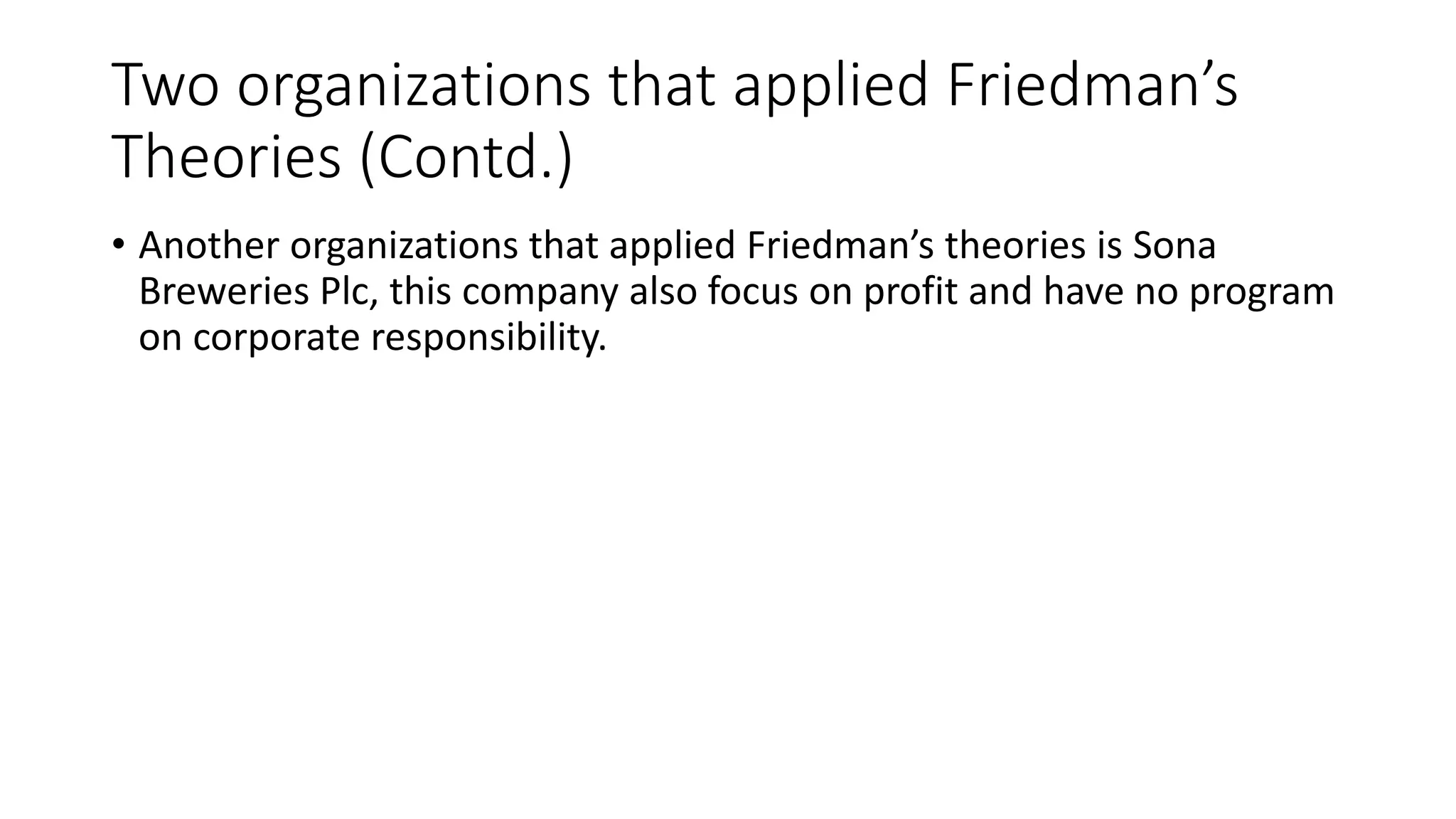 Two organizations that applied Friedman’s 
Theories (Contd.) 
• Another organizations that applied Friedman’s theories is Sona 
Breweries Plc, this company also focus on profit and have no program 
on corporate responsibility. 
 