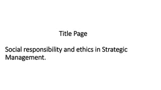 Title Page 
Social responsibility and ethics in Strategic 
Management. 
 