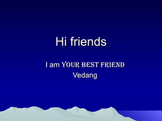 Hi friends I am  your best Friend Vedang 