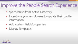 Improve the People Search Experience
• Synchronise from Active Directory
• Incentivise your employees to update their profile
information
• Add custom fields/properties
• Display Templates
 