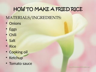 HOW TO MAKE A FRIED RICE
MATERIALS/INGREDIENTS:
• Onions
• Eggs
• Chili
• Salt
• Rice
• Cooking oil
• Ketchup
• Tomato sauce
 
