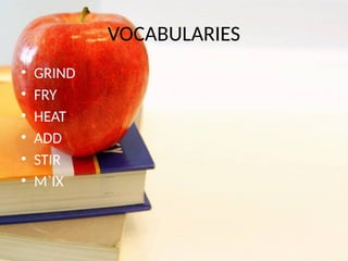 VOCABULARIES
• GRIND
• FRY
• HEAT
• ADD
• STIR
• M`IX
 
