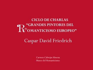 CICLO DE CHARLAS
“GRANDES PINTORES DEL
Caspar David Friedrich
OMANTICISMO EUROPEO”
Carmen CabrejasAlmena
Museo del Romanticismo
 