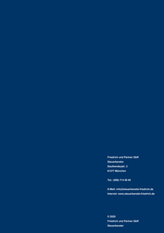 DIE MANDANTEN I INFORMATION
  Aktuelle Hinweise für das Gespräch mit Ihrem Steuerberater   Aktuelle Hinweise für das Gespräch mit Ihrem Steuerberater  
Friedrich und Partner GbR
Steuerberater
Dauthendeystr. 2
81377 München
Tel.: (089) 714 58 56
E-Mail: info@steuerkanzlei-friedrich.de
Internet: www.steuerkanzlei-friedrich.de
© 2020
Friedrich und Partner GbR
Steuerberater
 