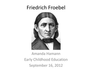 Friedrich Froebel




     Amanda Hamann
Early Childhood Education
   September 16, 2012
 