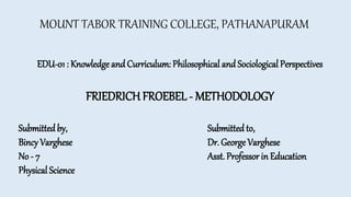 MOUNT TABOR TRAINING COLLEGE, PATHANAPURAM
EDU-01 : Knowledge and Curriculum: Philosophical and Sociological Perspectives
FRIEDRICH FROEBEL - METHODOLOGY
Submitted by,
Bincy Varghese
No - 7
Physical Science
Submittedto,
Dr. George Varghese
Asst. Professor in Education
 