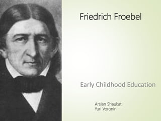 Friedrich Froebel
Early Childhood Education
Arslan Shaukat
Yuri Voronin
 