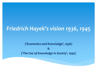 Friedrich Hayek’s vision 1936, 1945
(‘Economics and Knowledge’, 1936)
&
(‘The Use of Knowledge in Society’, 1945)
 