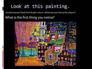 Look at this painting.
Hundertwasser liked Dark Bright colours. What are your favourite colours?

What is the first thing you notice?
 