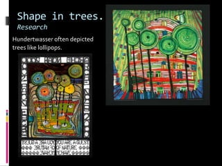 Shape in trees.
 Research
Hundertwasser often depicted
trees like lollipops.
 