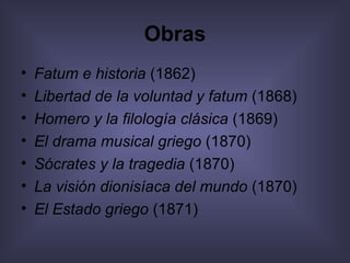 Obras Fatum e historia  (1862)  Libertad de la voluntad y fatum  (1868)  Homero y la filología clásica  (1869)  El drama musical griego  (1870)  Sócrates y la tragedia  (1870)  La visión dionisíaca del mundo  (1870)  El Estado griego  (1871)  