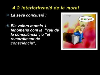 4.2 Interiorització de la moral La seva conclusió : Els valors morals  i fenòmens com la  “veu de la consciència”, o “el remordiment de consciència”,  