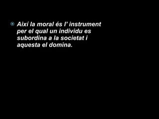 Així la moral és l’ instrument per el qual un individu es subordina a la societat i aquesta el domina. 
