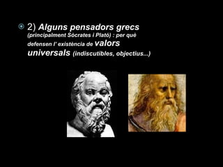 2)  Alguns pensadors grecs  (principalment Sòcrates i Plató) : per què defensen l’ existència de  valors universals  (indiscutibles, objectius...) 