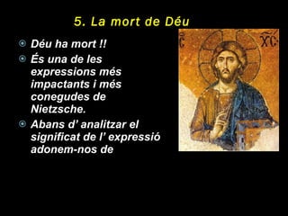 5. La mort de Déu Déu ha mort !! És una de les expressions més impactants i més conegudes de Nietzsche. Abans d’ analitzar el significat de l’ expressió adonem-nos de  