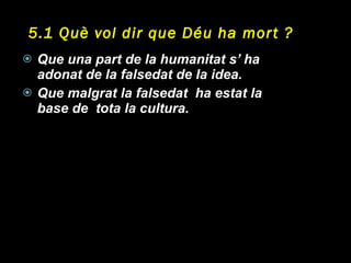 5.1 Què vol dir que Déu ha mort ? Que una part de la humanitat s’ ha adonat de la falsedat de la idea. Que malgrat la falsedat  ha estat la base de  tota la cultura. 