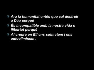 Ara la humanitat entén que cal destruir  a Déu perquè És incompatible amb la nostra vida o llibertat perquè Al creure en Ell ens sotmetem i ens autoeliminem . 