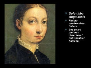 Sofonisba Anguissola Pintora renaixentista italiana. Les seves pintures descriuen l’ individualitat humana. 