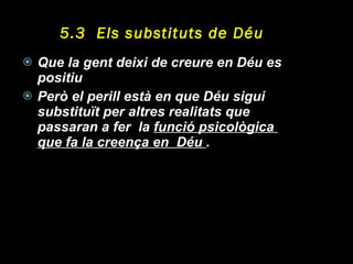 5.3  Els substituts de Déu Que la gent deixi de creure en Déu es positiu Però el perill està en que Déu sigui substituït per altres realitats que passaran a fer  la  funció psicològica  que fa la creença en  Déu  . 