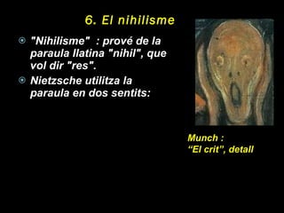 6. El nihilisme "Nihilisme"  : prové de la paraula llatina "nihil", que vol dir "res".  Nietzsche utilitza la paraula en dos sentits: Munch : “ El crit”, detall 