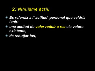 2) Nihilisme actiu   Es refereix a l' actitud  personal que caldria tenir:  una actitud de  voler reduir a res  els valors existents, de rebutjar-los,  