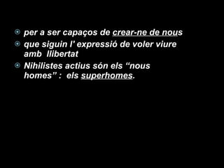 per a ser capaços de  crear-ne de nou s que siguin l' expressió de voler viure amb  llibertat Nihilistes actius són els “nous homes” :  els  superhomes . 