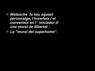 Nietzsche  fa seu aquest personatge, l’inverteix i el converteix en l ‘ iniciador d’ una moral de llibertat : La “moral del superhome”. 