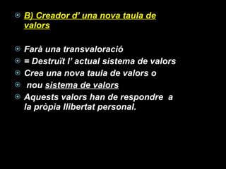 B) Creador d’ una nova taula de valors Farà una transvaloració  = Destruït l’ actual sistema de valors Crea una nova taula de valors o nou  sistema de valors Aquests valors han de respondre  a la pròpia llibertat personal.   