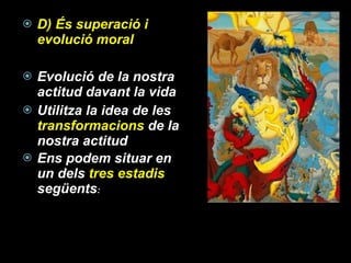 D) És superació i evolució moral Evolució de la nostra actitud davant la vida Utilitza la idea de les  transformacions  de la nostra actitud Ens podem situar en un dels  tres estadis  següents :  