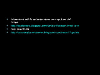 Interessant article sobre les dues concepcions del temps. http://santocaos.blogspot.com/2006/04/tiempo-lineal-vs-eterno-retorno.html Breu referència http://cartadeajuste-carmen.blogspot.com/search?updated-max=2011-01-07T20%3A30%3A00%2B01%3A00&max-results=10 
