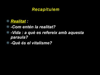Recapitulem Realitat  :  -Com entén la realitat? -Vida : a què es refereix amb aquesta paraula? -Què és el vitalisme? 