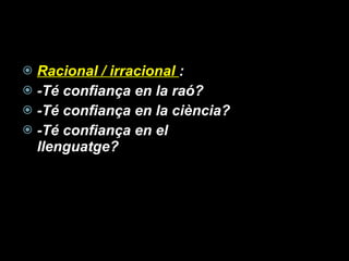 Racional / irracional  : -Té confiança en la raó? -Té confiança en la ciència? -Té confiança en el llenguatge? 