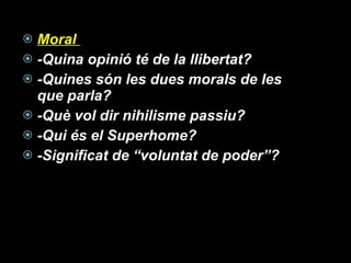 Moral  -Quina opinió té de la llibertat? -Quines són les dues morals de les que parla? -Què vol dir nihilisme passiu? -Qui és el Superhome? -Significat de “voluntat de poder”? 