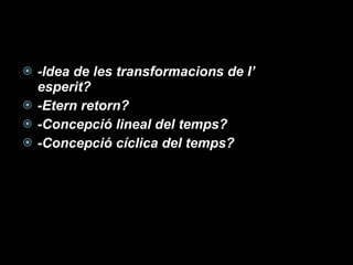 -Idea de les transformacions de l’ esperit? -Etern retorn? -Concepció lineal del temps? -Concepció cíclica del temps? 