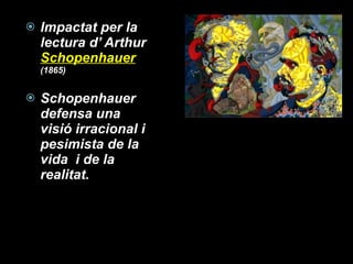 Impactat per la lectura d’ Arthur  Schopenhauer   (1865) Schopenhauer defensa una visió irracional i pesimista de la vida  i de la realitat. 