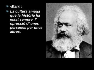 -Marx :  La cultura amaga que la història ha estat sempre  l’ opressió d’ unes persones per unes altres. 