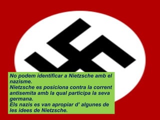 No podem identificar a Nietzsche amb el nazisme. Nietzsche es posiciona contra la corrent antisemita amb la qual participa la seva germana. Els nazis es van apropiar d’ algunes de les idees de Nietzsche. 